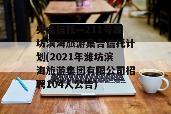 央企信托—211号潍坊滨海旅游集合信托计划(2021年潍坊滨海旅游集团有限公司招聘104人公告)