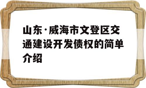 山东·威海市文登区交通建设开发债权的简单介绍