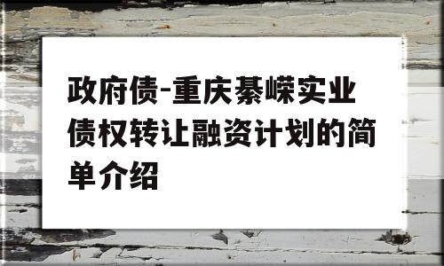 政府债-重庆綦嵘实业债权转让融资计划的简单介绍