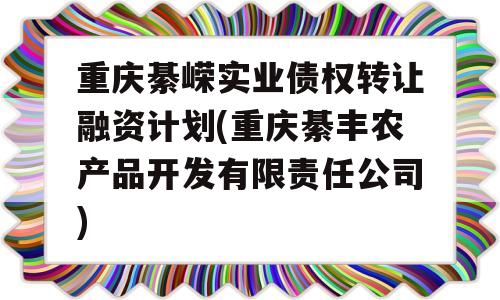 重庆綦嵘实业债权转让融资计划(重庆綦丰农产品开发有限责任公司)