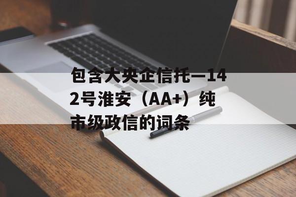 包含大央企信托—142号淮安（AA+）纯市级政信的词条