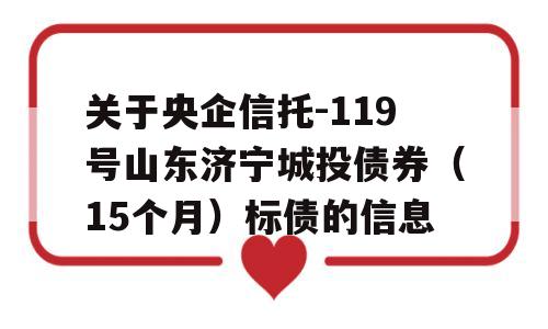 关于央企信托-119号山东济宁城投债券（15个月）标债的信息