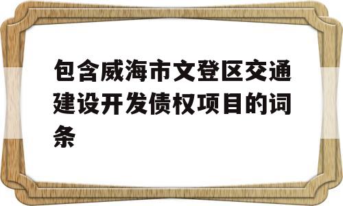 包含威海市文登区交通建设开发债权项目的词条