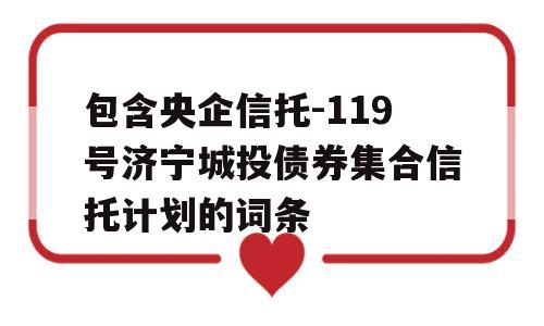 包含央企信托-119号济宁城投债券集合信托计划的词条