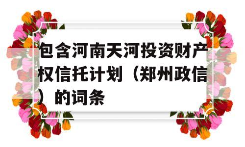 包含河南天河投资财产权信托计划（郑州政信）的词条