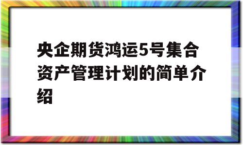 央企期货鸿运5号集合资产管理计划的简单介绍