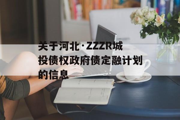 关于河北·ZZZR城投债权政府债定融计划的信息