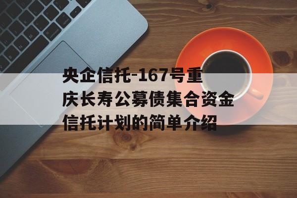 央企信托-167号重庆长寿公募债集合资金信托计划的简单介绍