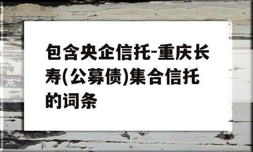 包含央企信托-重庆长寿(公募债)集合信托的词条