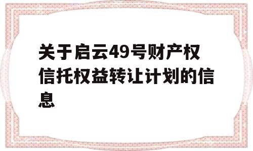 关于启云49号财产权信托权益转让计划的信息