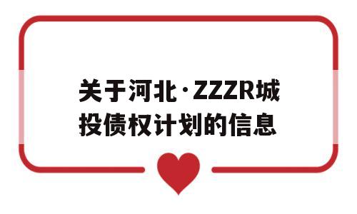 关于河北·ZZZR城投债权计划的信息