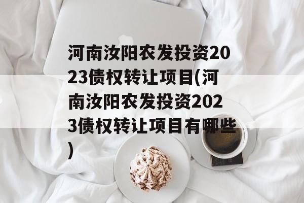 河南汝阳农发投资2023债权转让项目(河南汝阳农发投资2023债权转让项目有哪些)