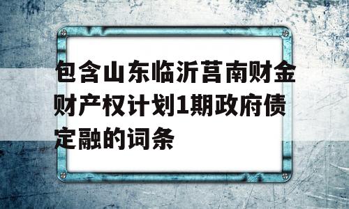 包含山东临沂莒南财金财产权计划1期政府债定融的词条