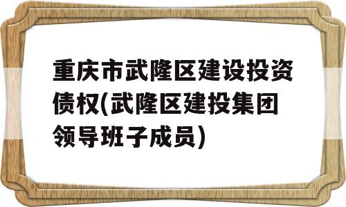 重庆市武隆区建设投资债权(武隆区建投集团领导班子成员)