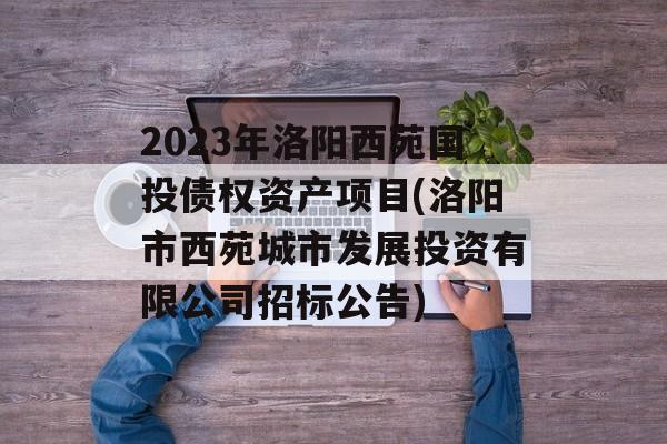 2023年洛阳西苑国投债权资产项目(洛阳市西苑城市发展投资有限公司招标公告)