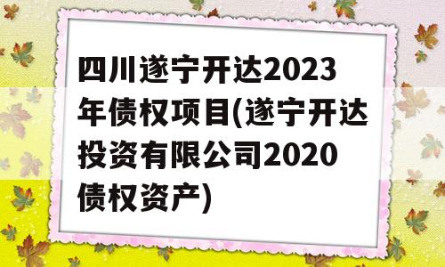 四川遂宁开达2023年债权项目(遂宁开达投资有限公司2020债权资产)