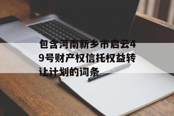 包含河南新乡市启云49号财产权信托权益转让计划的词条