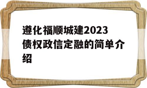 遵化福顺城建2023债权政信定融的简单介绍