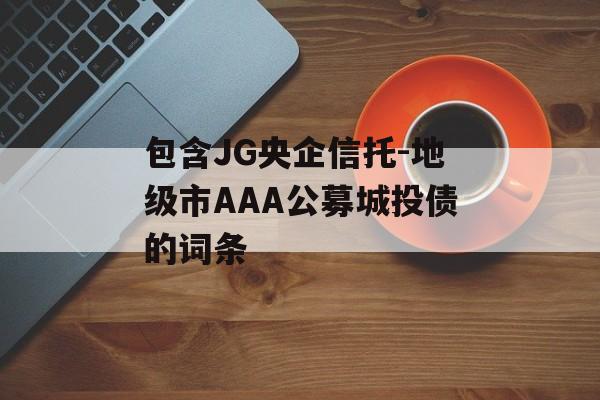 包含JG央企信托-地级市AAA公募城投债的词条