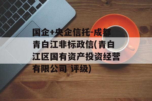 国企+央企信托-成都青白江非标政信(青白江区国有资产投资经营有限公司 评级)