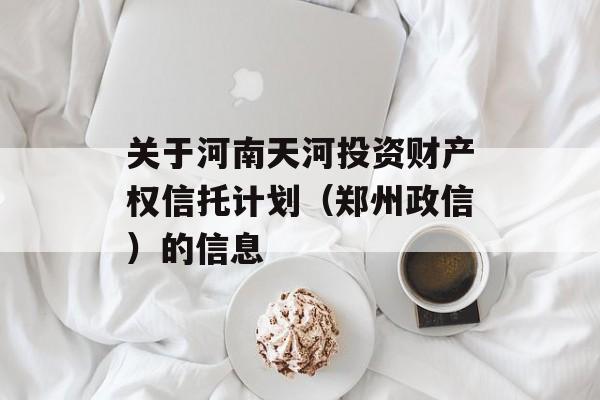 关于河南天河投资财产权信托计划（郑州政信）的信息