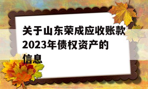 关于山东荣成应收账款2023年债权资产的信息