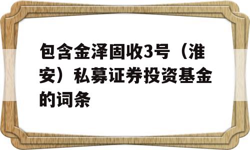 包含金泽固收3号（淮安）私募证券投资基金的词条