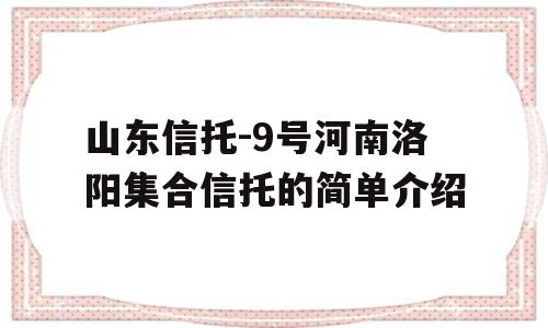 山东信托-9号河南洛阳集合信托的简单介绍