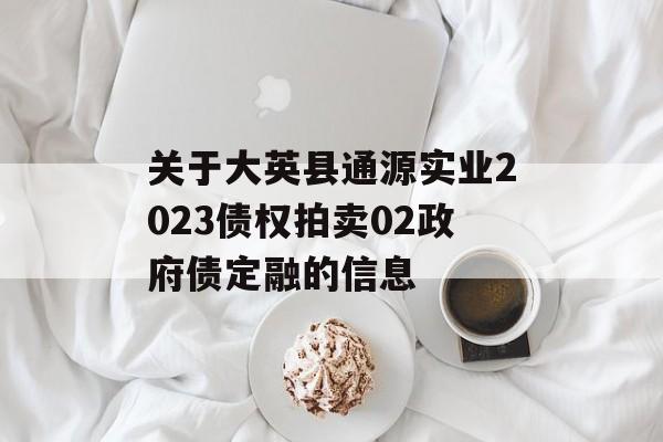 关于大英县通源实业2023债权拍卖02政府债定融的信息