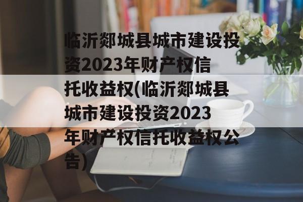 临沂郯城县城市建设投资2023年财产权信托收益权(临沂郯城县城市建设投资2023年财产权信托收益权公告)