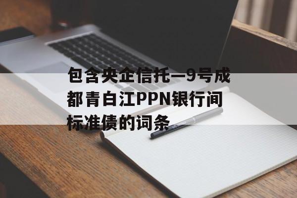 包含央企信托—9号成都青白江PPN银行间标准债的词条