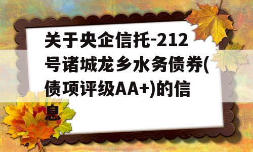 关于央企信托-212号诸城龙乡水务债券(债项评级AA+)的信息