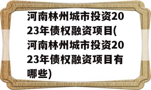 河南林州城市投资2023年债权融资项目(河南林州城市投资2023年债权融资项目有哪些)