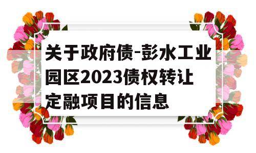 关于政府债-彭水工业园区2023债权转让定融项目的信息