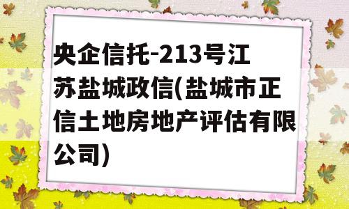 央企信托-213号江苏盐城政信(盐城市正信土地房地产评估有限公司)