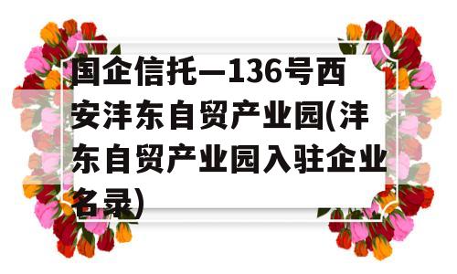 国企信托—136号西安沣东自贸产业园(沣东自贸产业园入驻企业名录)