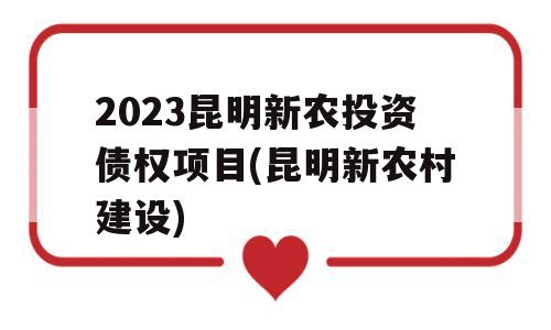 2023昆明新农投资债权项目(昆明新农村建设)