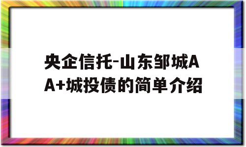 央企信托-山东邹城AA+城投债的简单介绍