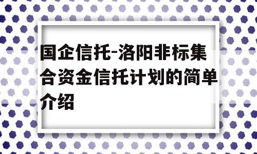 国企信托-洛阳非标集合资金信托计划的简单介绍