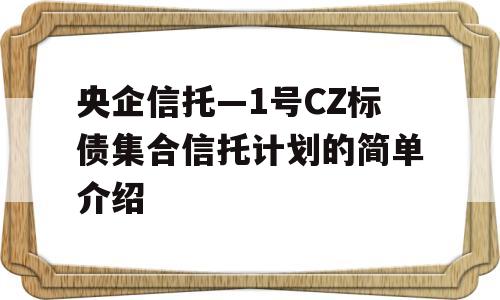 央企信托—1号CZ标债集合信托计划的简单介绍