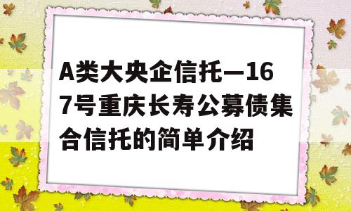 A类大央企信托—167号重庆长寿公募债集合信托的简单介绍