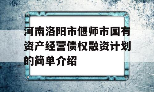 河南洛阳市偃师市国有资产经营债权融资计划的简单介绍