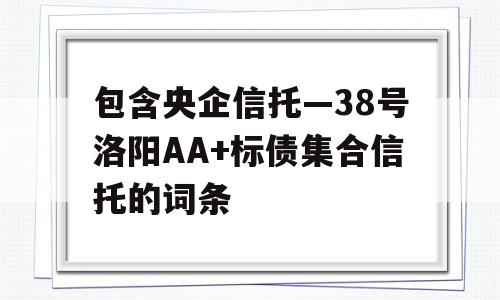 包含央企信托—38号洛阳AA+标债集合信托的词条