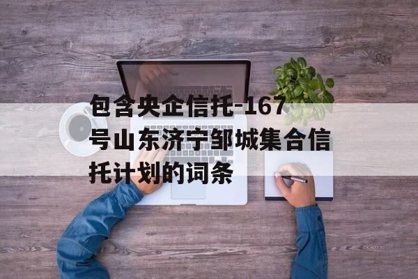 包含央企信托-167号山东济宁邹城集合信托计划的词条