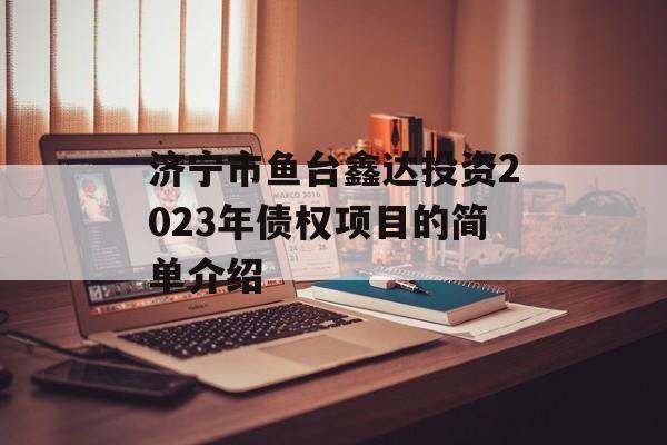 济宁市鱼台鑫达投资2023年债权项目的简单介绍