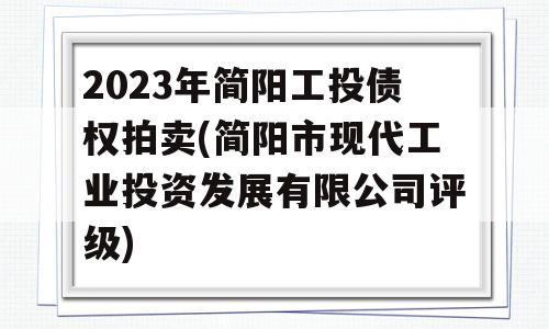 2023年简阳工投债权拍卖(简阳市现代工业投资发展有限公司评级)