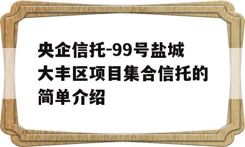 央企信托-99号盐城大丰区项目集合信托的简单介绍