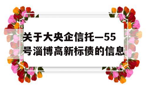 关于大央企信托—55号淄博高新标债的信息