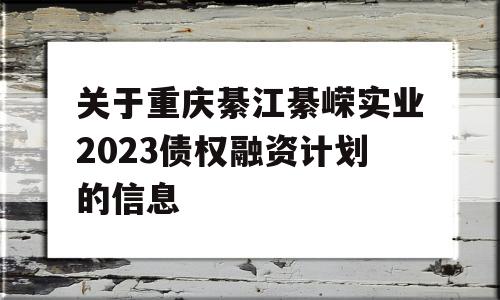 关于重庆綦江綦嵘实业2023债权融资计划的信息