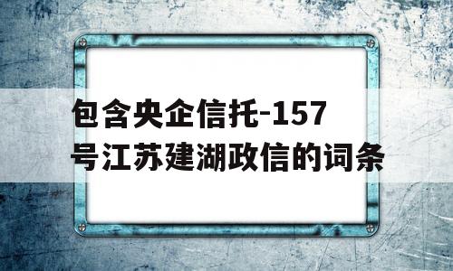 包含央企信托-157号江苏建湖政信的词条